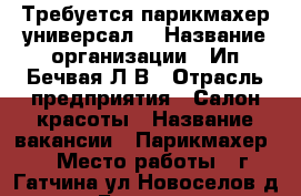 Требуется парикмахер универсал  › Название организации ­ Ип Бечвая Л.В › Отрасль предприятия ­ Салон красоты › Название вакансии ­ Парикмахер  › Место работы ­ г.Гатчина ул.Новоселов д.8а  › База расчета процента ­ От общего объема выполнения работ › Возраст до ­ 55 - Ленинградская обл. Работа » Вакансии   